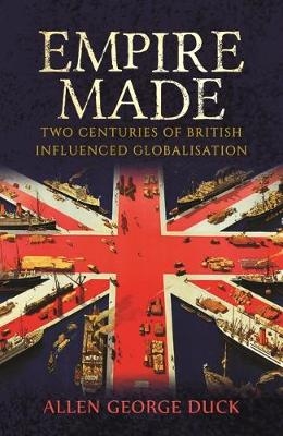 Empire Made: Two Centuries of British Influenced Globalisation - Allen George Duck