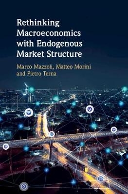 Rethinking Macroeconomics with Endogenous Market Structure - Marco Mazzoli, Matteo Morini, Pietro Terna