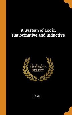 A System of Logic, Ratiocinative and Inductive - J S Mill