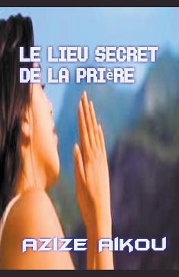 Le Lieu Secret De La Prière - Azize Aikou