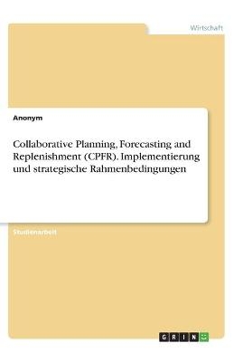 Collaborative Planning, Forecasting and Replenishment (CPFR). Implementierung und strategische Rahmenbedingungen -  Anonym