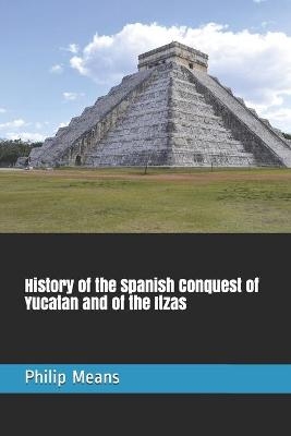 History of the Spanish Conquest of Yucatan and of the Itzas - Philip Ainsworth Means