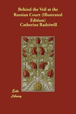 Behind the Veil at the Russian Court (Illustrated Edition) - Catherine Radziwill