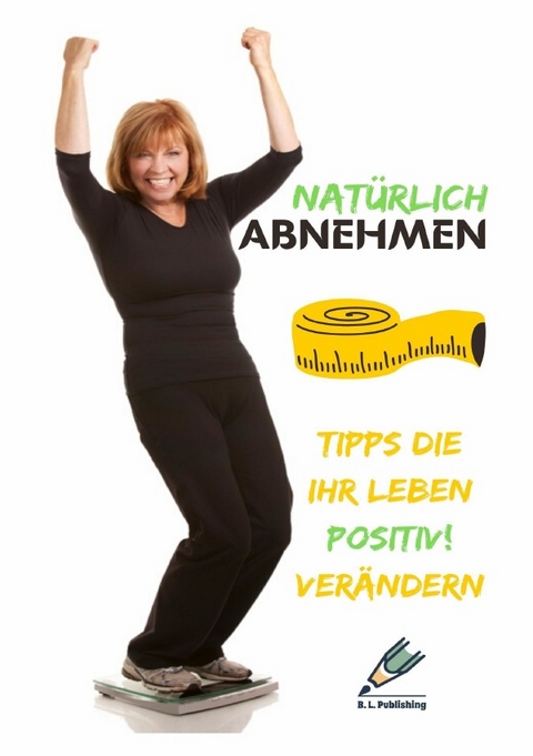 NATÜRLICH ABNEHMEN | Tipps die Ihr Leben positiv! verändern - B. L. Publishing