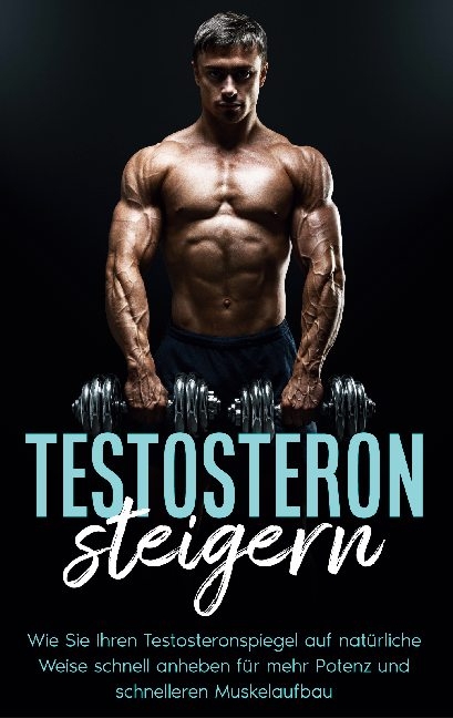 Testosteron steigern: Wie Sie Ihren Testosteronspiegel auf natürliche Weise schnell anheben für mehr Potenz und schnelleren Muskelaufbau - Mario Köhler