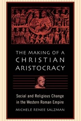 Making of a Christian Aristocracy -  Michele Renee Salzman