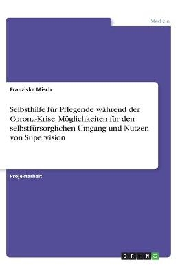 Selbsthilfe fÃ¼r Pflegende wÃ¤hrend der Corona-Krise. MÃ¶glichkeiten fÃ¼r den selbstfÃ¼rsorglichen Umgang und Nutzen von Supervision - Franziska Misch