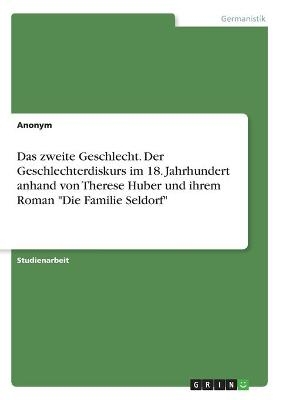 Das zweite Geschlecht. Der Geschlechterdiskurs im 18. Jahrhundert anhand von Therese Huber und ihrem Roman "Die Familie Seldorf" -  Anonym