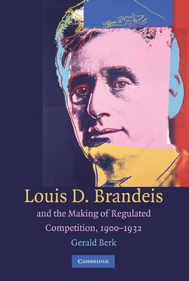 Louis D. Brandeis and the Making of Regulated Competition, 1900-1932 -  Gerald Berk