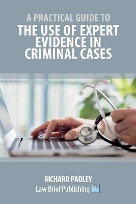 A Practical Guide to the Use of Expert Evidence in Criminal Cases - Richard Padley