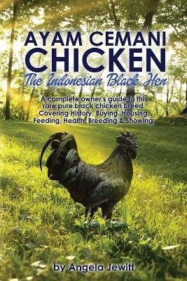 AyaAyam Cemani Chicken - the Indonesian Black Hen. A Complete Owner's Guide to This Rare Pure Black Chicken Breed. Covering History, Buying, Housing, Feeding, Health, Breeding & Showing - Angela Jewitt