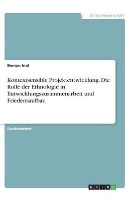 Kontextsensible Projektentwicklung. Die Rolle der Ethnologie in Entwicklungszusammenarbeit und Friedensaufbau - Benian Inal