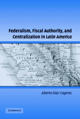 Federalism, Fiscal Authority, and Centralization in Latin America -  Alberto Diaz-Cayeros