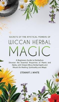 Secrets of the Mystical Powers of Wiccan Herbal Magic - Stewart J White