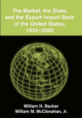 Market, the State, and the Export-Import Bank of the United States, 1934-2000 -  William H. Becker,  Jr William M. McClenahan