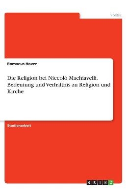 Die Religion bei NiccolÃ² Machiavelli. Bedeutung und VerhÃ¤ltnis zu Religion und Kirche - Romaeus Hover
