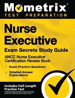 Nurse Executive Exam Secrets Study Guide - Ancc Nurse Executive Certification Review Book, Exam Practice Questions, Detailed Answer Explanations - 
