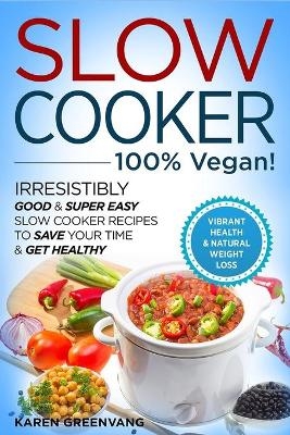 Slow Cooker - 100% VEGAN! - Irresistibly Good & Super Easy Slow Cooker Recipes to Save Your Time & Get Healthy - Karen Greenvang