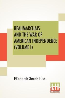 Beaumarchais And The War Of American Independence (Volume I) - Elizabeth Sarah Kite