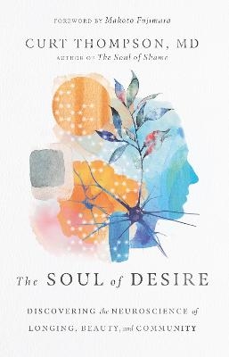 The Soul of Desire – Discovering the Neuroscience of Longing, Beauty, and Community - Curt Thompson, Makoto Fujimura