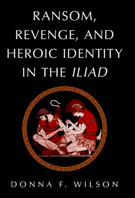 Ransom, Revenge, and Heroic Identity in the Iliad -  Donna F. Wilson