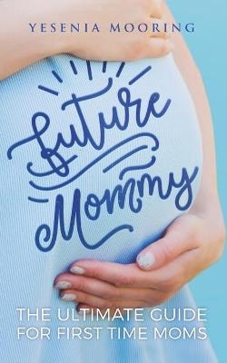 Future Mommy The Ultimate Guide For First Time Moms - Yesenia Mooring