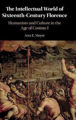 The Intellectual World of Sixteenth-Century Florence - Ann E. Moyer