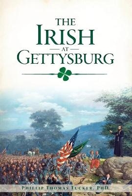 The Irish at Gettysburg - Phillip Thomas Tucker  Ph.D.