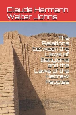 The Relations between the Laws of Babylonia and the Laws of the Hebrew Peoples - Claude Hermann Walter Johns