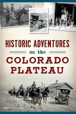 Historic Adventures on the Colorado Plateau - Robert Silbernagel