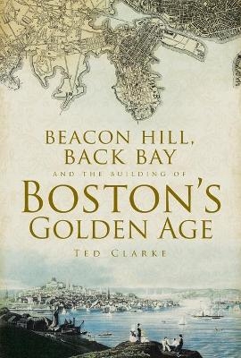 Beacon Hill, Back Bay and the Building of Boston’s Golden Age - Ted Clarke