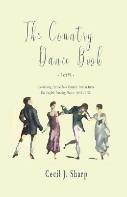 The Country Dance Book - Part VI - Containing Forty-Three Country Dances from The English Dancing Master (1650 - 1728) - Cecil J Sharp, George Butterworth