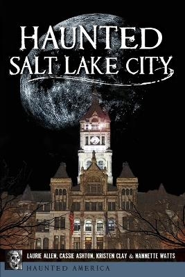 Haunted Salt Lake City - Laurie Allen, Cassie Ashton, Kristen Clay, Nannette Watts