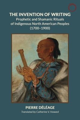 The Invention of Writing - Prophetic and Shamanic Rituals of North American Indians (1700-1900) - Pierre Deleage, Catherine Howard