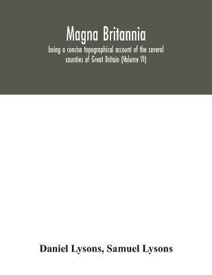 Magna Britannia; being a concise topographical account of the several counties of Great Britain (Volume VI) - Daniel Lysons, Samuel Lysons