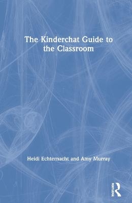 The Kinderchat Guide to the Classroom - Heidi Echternacht, Amy Murray