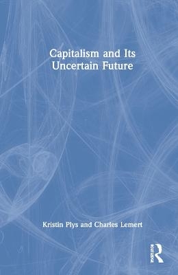 Capitalism and Its Uncertain Future - Kristin Plys, Charles Lemert