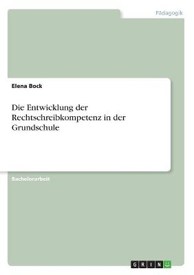 Die Entwicklung der Rechtschreibkompetenz in der Grundschule - Elena Bock