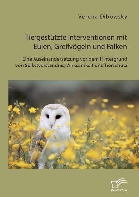 TiergestÃ¼tzte Interventionen mit Eulen, GreifvÃ¶geln und Falken: Eine Auseinandersetzung vor dem Hintergrund von SelbstverstÃ¤ndnis, Wirksamkeit und Tierschutz - Verena Dibowsky