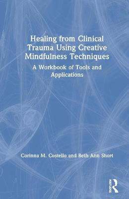 Healing from Clinical Trauma Using Creative Mindfulness Techniques - Corinna M. Costello, Beth Ann Short