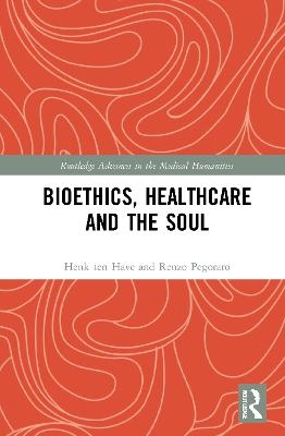 Bioethics, Healthcare and the Soul - Henk Ten Have, Renzo Pegoraro