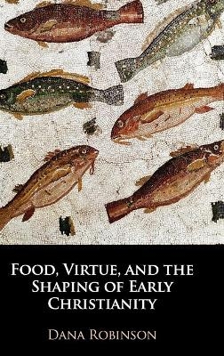 Food, Virtue, and the Shaping of Early Christianity - Dana Robinson