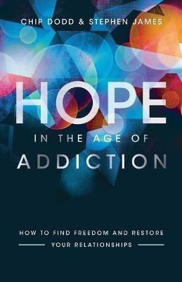 Hope in the Age of Addiction – How to Find Freedom and Restore Your Relationships - Chip Dodd, Stephen James