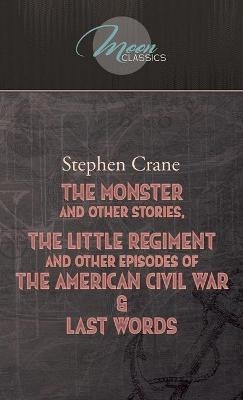 The Monster And Other Stories, The Little Regiment, And Other Episodes Of The American Civil War & Last Words - Stephen Crane