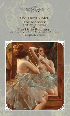 The Third Violet, The Monster And Other Stories & The Little Regiment, And Other Episodes Of The American Civil War - Stephen Crane