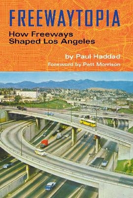 Freewaytopia: How Freeways Shaped Los Angeles - Paul Haddad