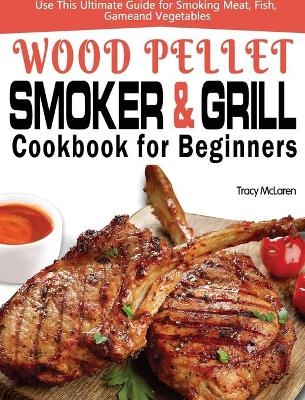 Wood Pellet Smoker and Grill Cookbook for Beginners - Tracy McLaren