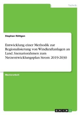 Entwicklung einer Methodik zur Regionalisierung von Windkraftanlagen an Land. Szenariorahmen zum Netzentwicklungsplan Strom 2019-2030 - Stephan RÃ¶ttgen