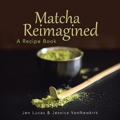 Matcha Reimagined - Jen Lucas, Jessica Vannewkirk