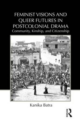 Feminist Visions and Queer Futures in Postcolonial Drama -  Kanika Batra